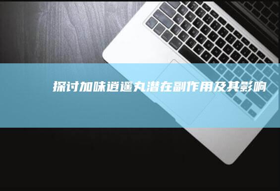 探讨加味逍遥丸潜在副作用及其影响