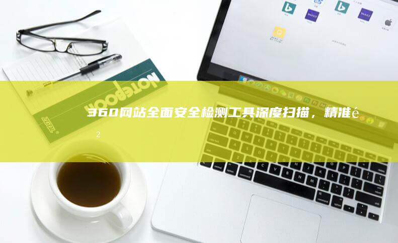 360网站全面安全检测工具：深度扫描，精准防护