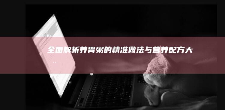 全面解析：养胃粥的精准做法与营养配方大全